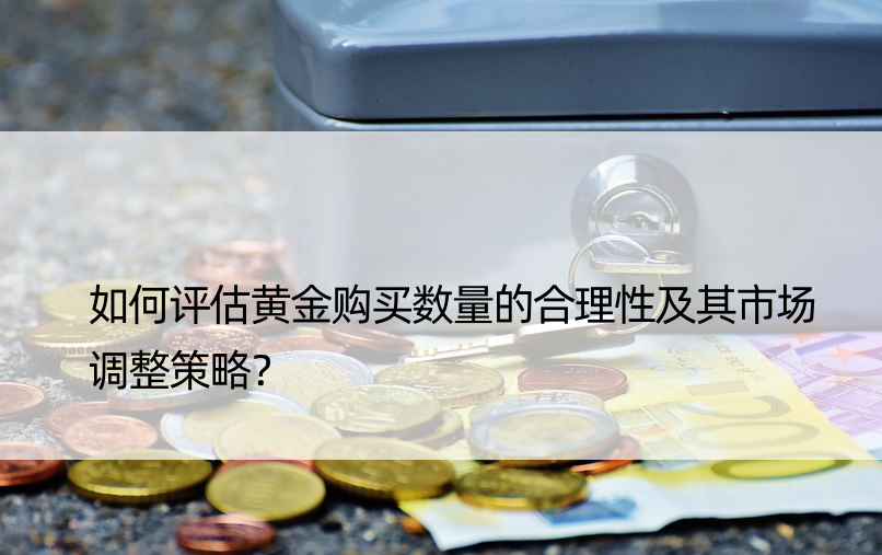 如何评估黄金购买数量的合理性及其市场调整策略？