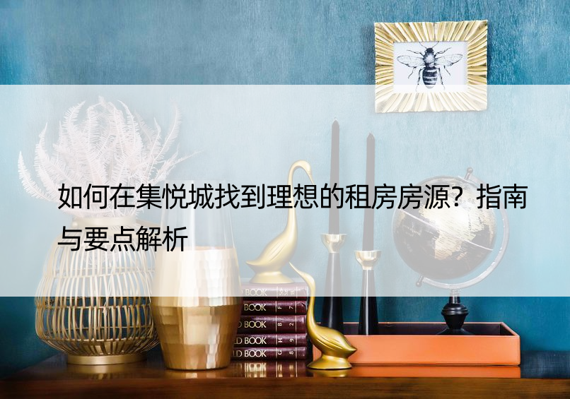 如何在集悦城找到理想的租房房源？指南与要点解析