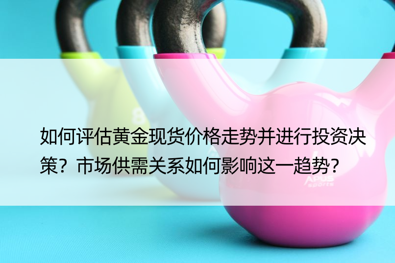 如何评估黄金现货价格走势并进行投资决策？市场供需关系如何影响这一趋势？