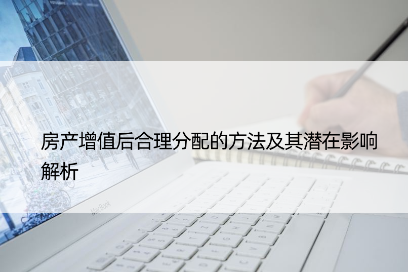 房产增值后合理分配的方法及其潜在影响解析