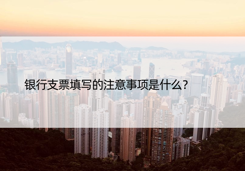 银行支票填写的注意事项是什么？