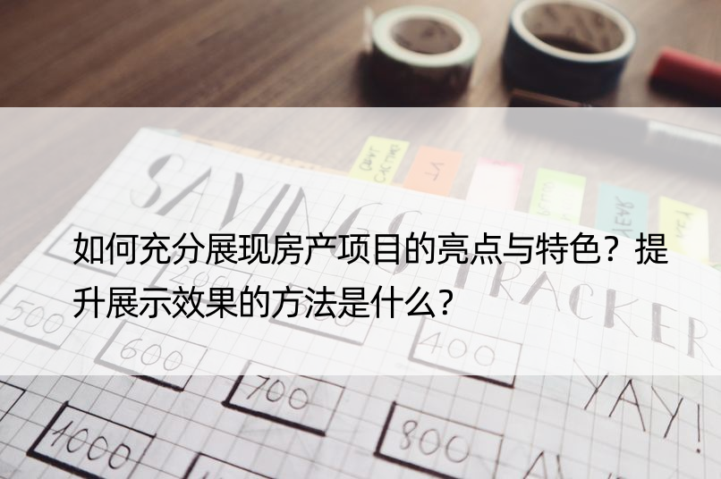 如何充分展现房产项目的亮点与特色？提升展示效果的方法是什么？