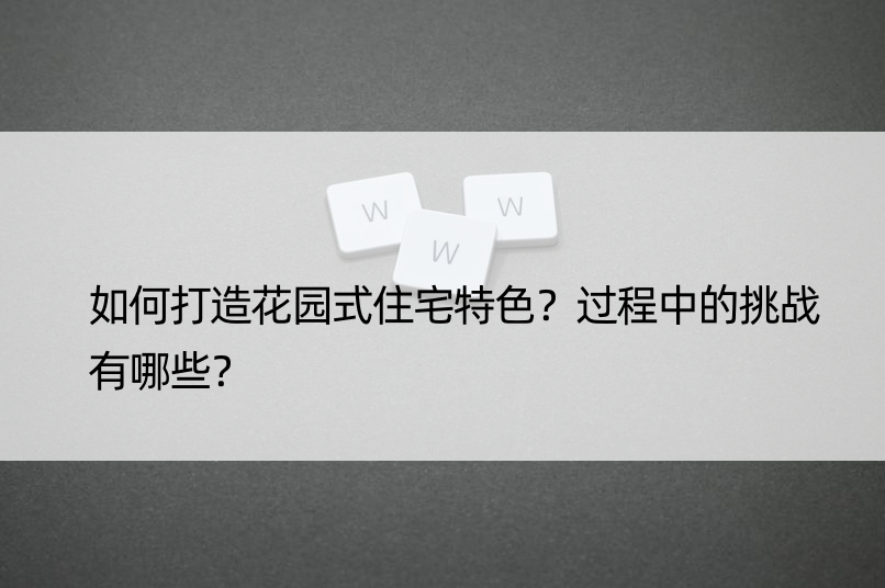 如何打造花园式住宅特色？过程中的挑战有哪些？