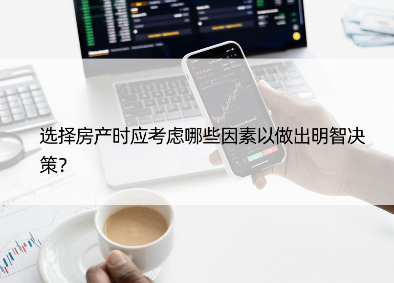 选择房产时应考虑哪些因素以做出明智决策？