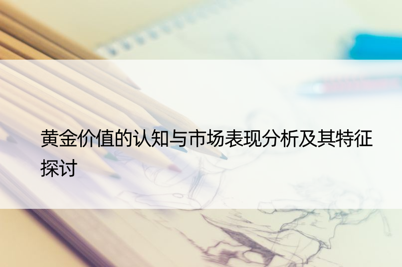 黄金价值的认知与市场表现分析及其特征探讨