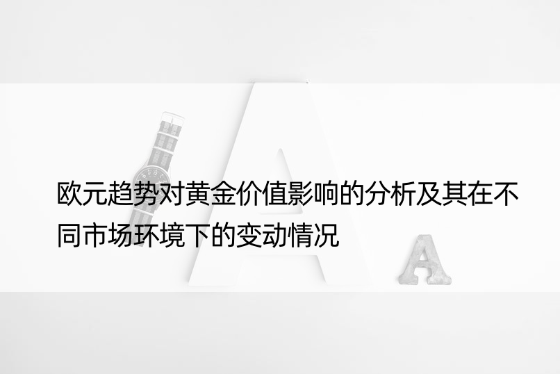 欧元趋势对黄金价值影响的分析及其在不同市场环境下的变动情况