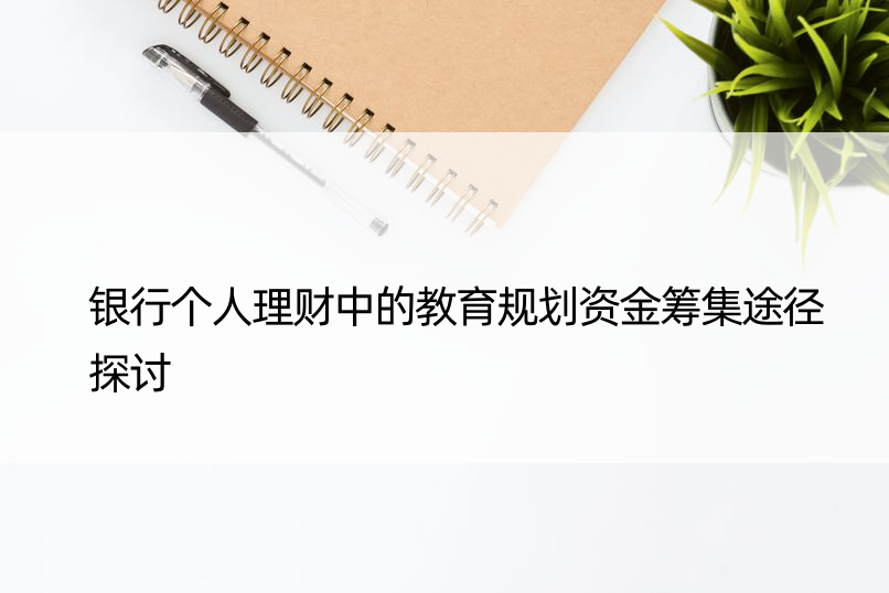 银行个人理财中的教育规划资金筹集途径探讨