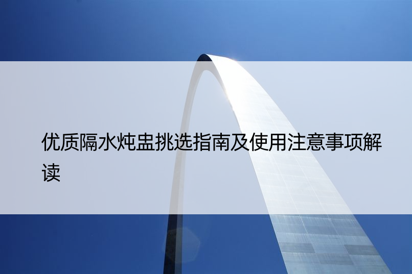 优质隔水炖盅挑选指南及使用注意事项解读