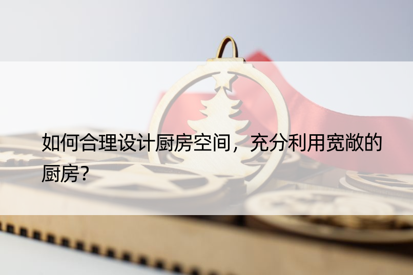 如何合理设计厨房空间，充分利用宽敞的厨房？