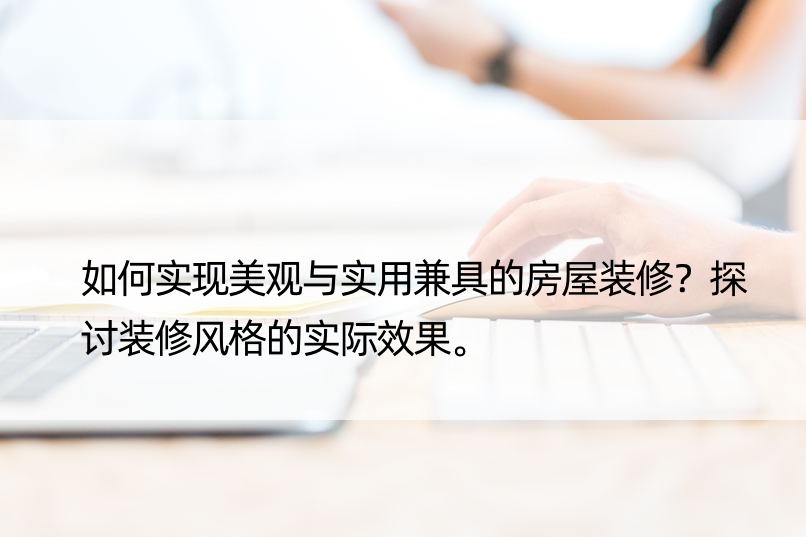 如何实现美观与实用兼具的房屋装修？探讨装修风格的实际效果。