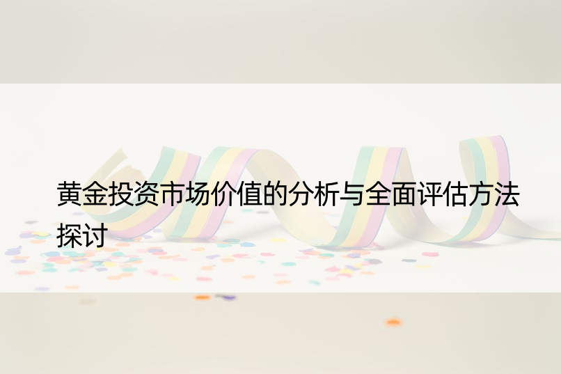 黄金投资市场价值的分析与全面评估方法探讨