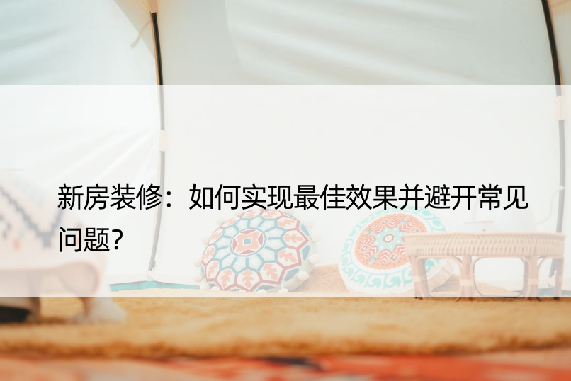 新房装修：如何实现更佳效果并避开常见问题？