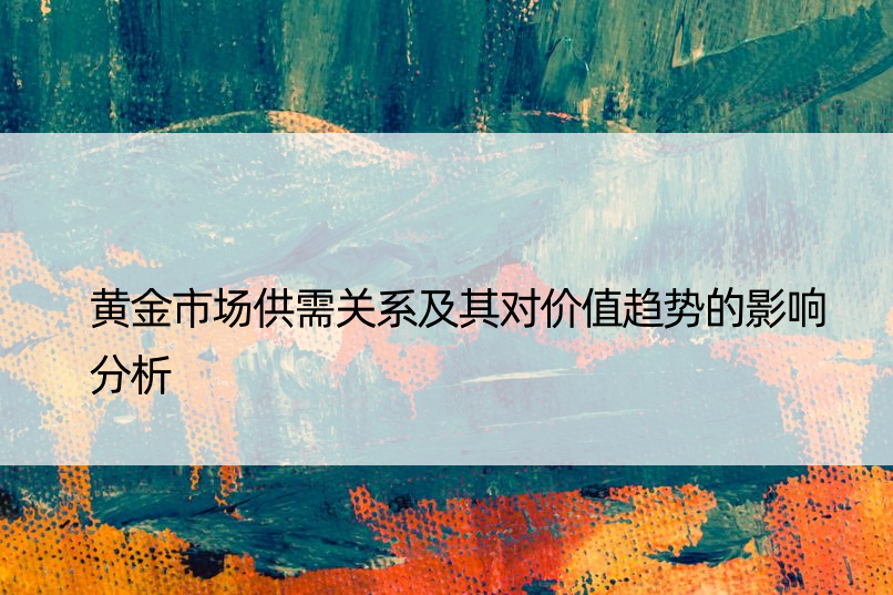 黄金市场供需关系及其对价值趋势的影响分析