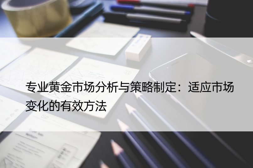 专业黄金市场分析与策略制定：适应市场变化的有效方法