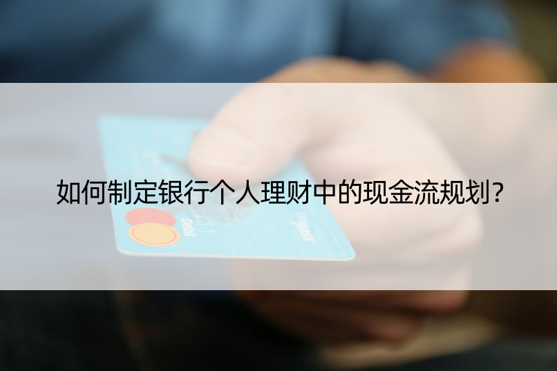 如何制定银行个人理财中的现金流规划？