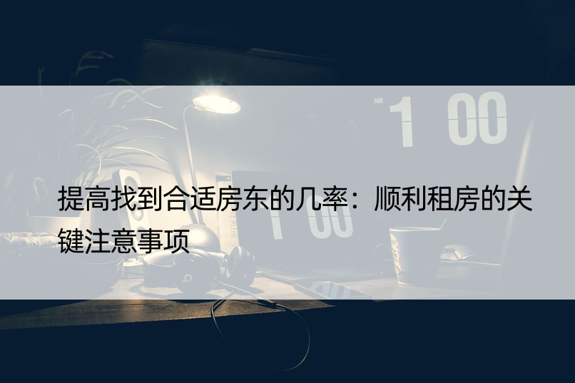 提高找到合适房东的几率：顺利租房的关键注意事项