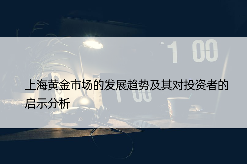 上海黄金市场的发展趋势及其对投资者的启示分析