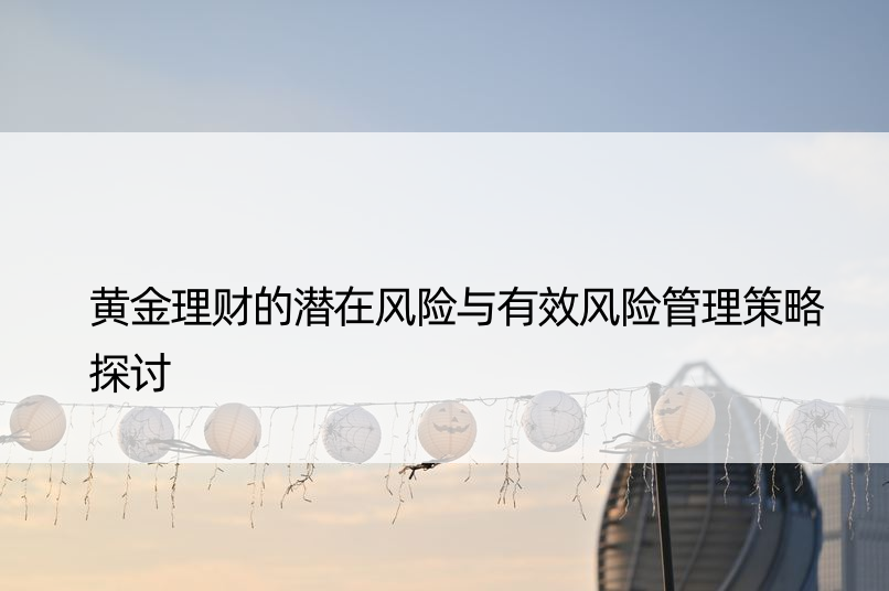 黄金理财的潜在风险与有效风险管理策略探讨