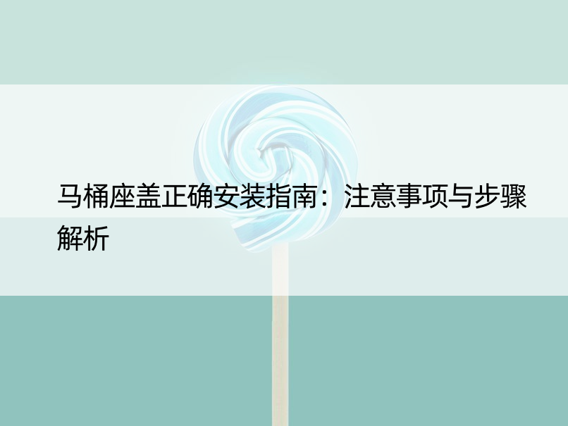 马桶座盖正确安装指南：注意事项与步骤解析