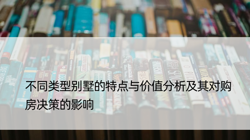 不同类型别墅的特点与价值分析及其对购房决策的影响