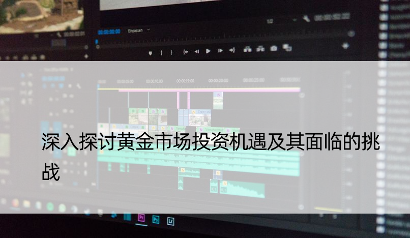 深入探讨黄金市场投资机遇及其面临的挑战