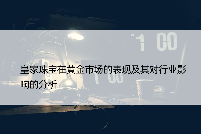 皇家珠宝在黄金市场的表现及其对行业影响的分析