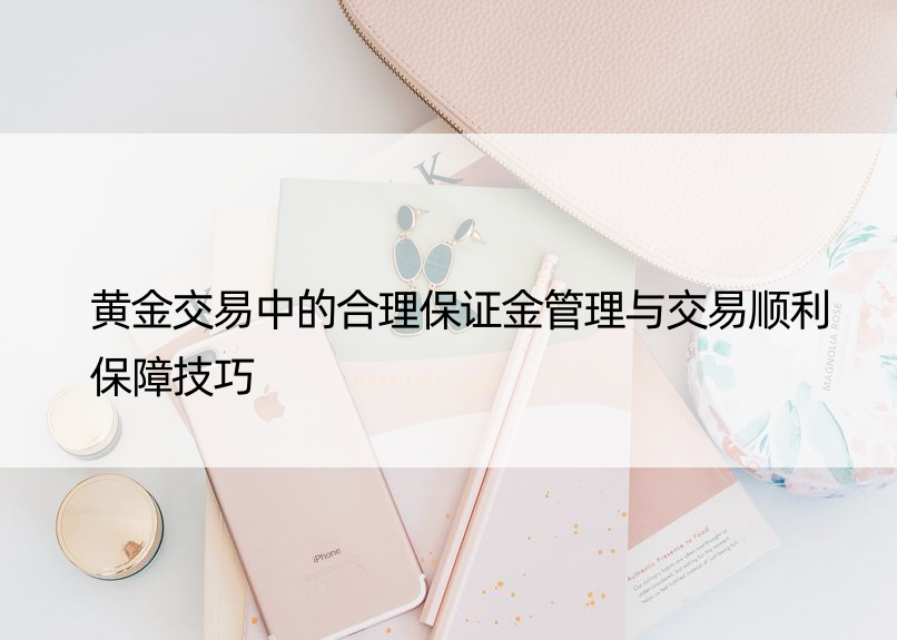 黄金交易中的合理保证金管理与交易顺利保障技巧