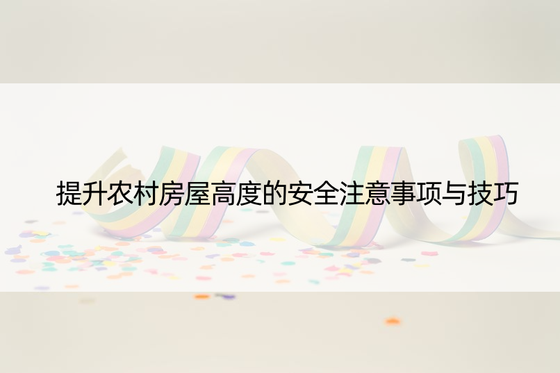 提升农村房屋高度的安全注意事项与技巧