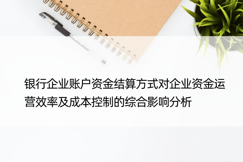 银行企业账户资金结算方式对企业资金运营效率及成本控制的综合影响分析