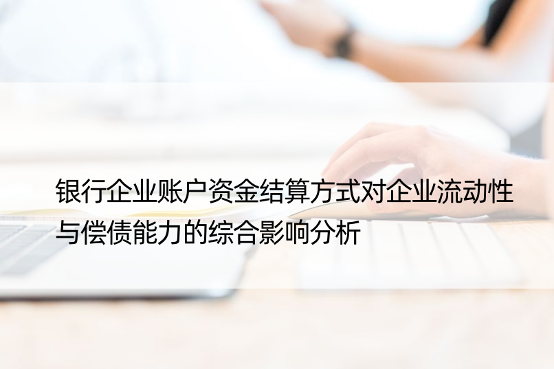 银行企业账户资金结算方式对企业流动性与偿债能力的综合影响分析