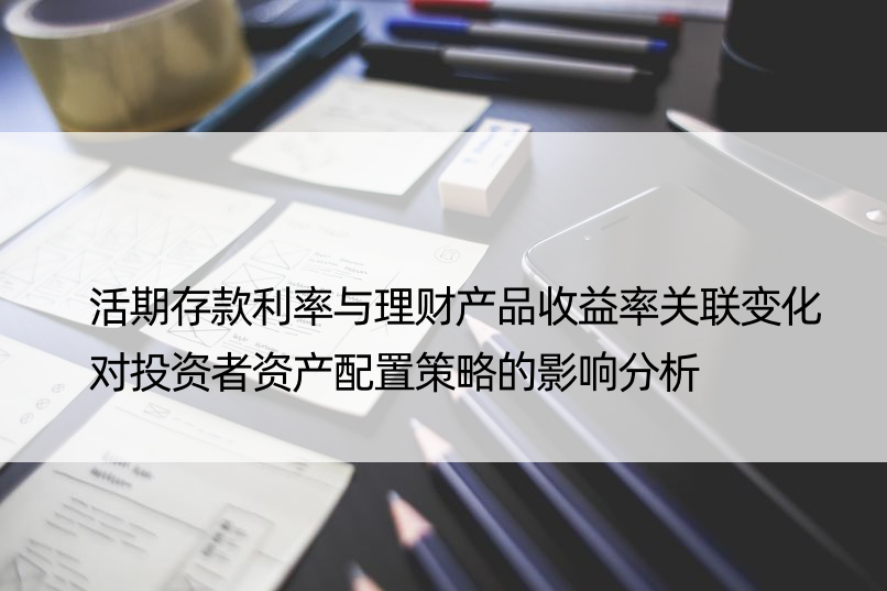 活期存款利率与理财产品收益率关联变化对投资者资产配置策略的影响分析