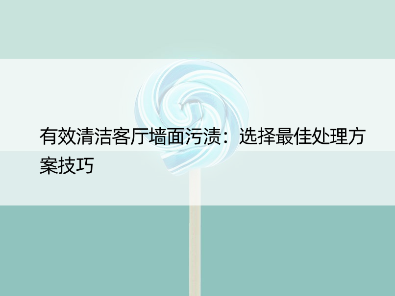 有效清洁客厅墙面污渍：选择更佳处理方案技巧