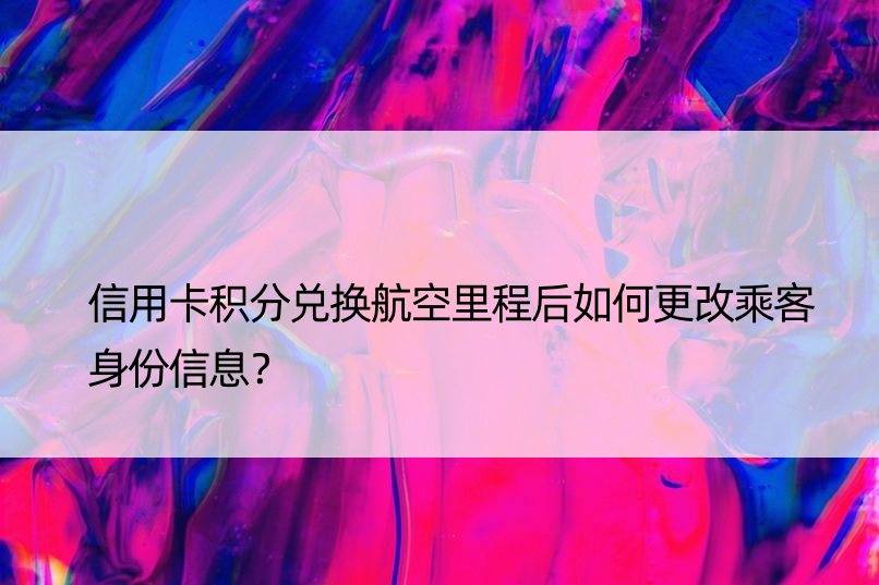 信用卡积分兑换航空里程后如何更改乘客身份信息？