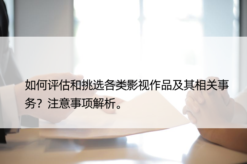 如何评估和挑选各类影视作品及其相关事务？注意事项解析。