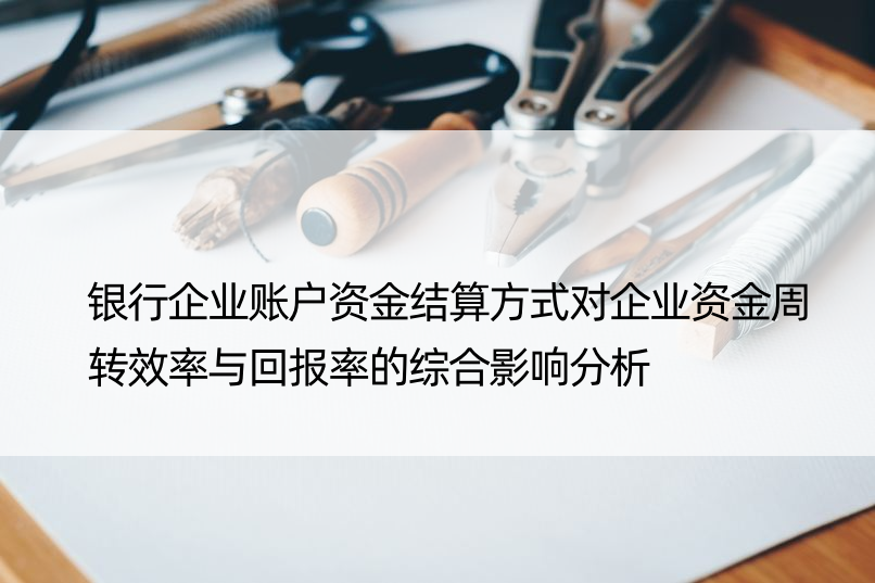 银行企业账户资金结算方式对企业资金周转效率与回报率的综合影响分析