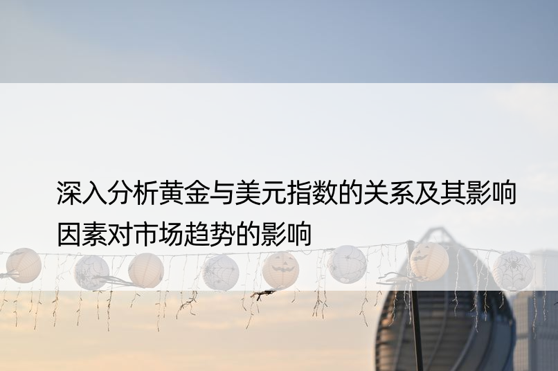 深入分析黄金与美元指数的关系及其影响因素对市场趋势的影响