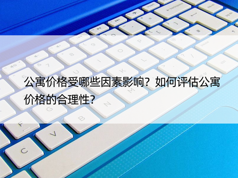 公寓价格受哪些因素影响？如何评估公寓价格的合理性？