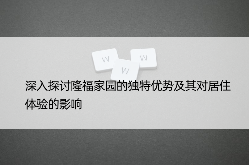 深入探讨隆福家园的独特优势及其对居住体验的影响