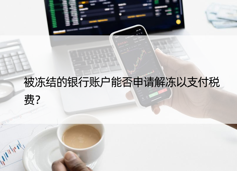 被冻结的银行账户能否申请解冻以支付税费？