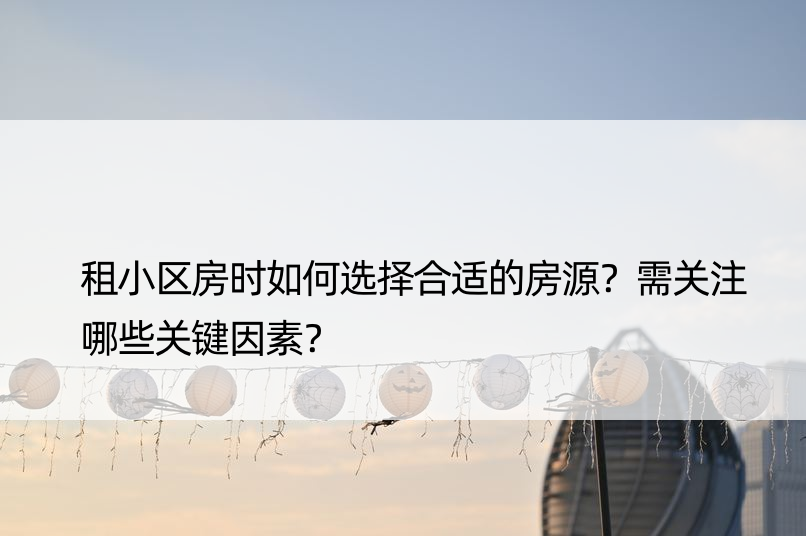 租小区房时如何选择合适的房源？需关注哪些关键因素？