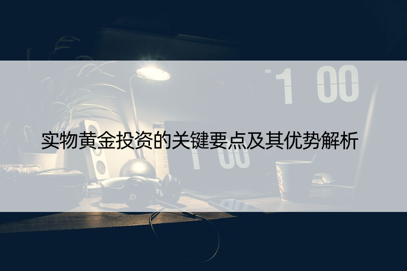 实物黄金投资的关键要点及其优势解析