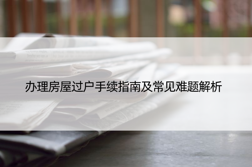 办理房屋过户手续指南及常见难题解析