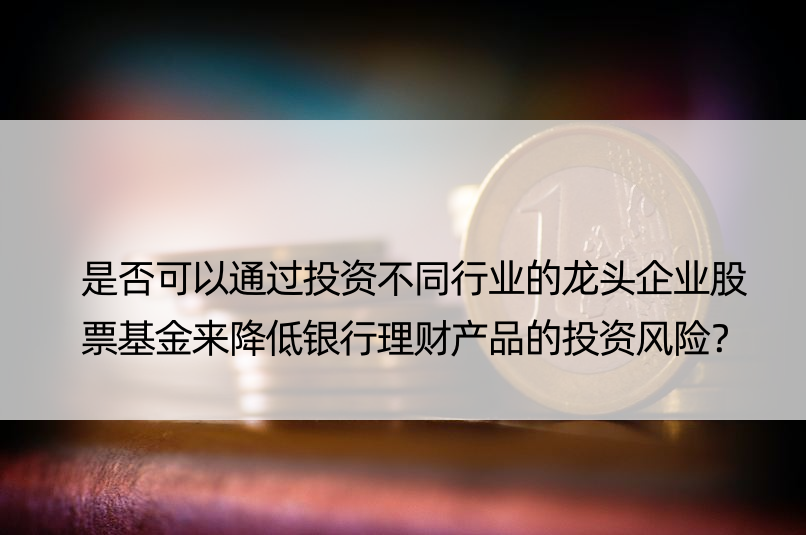 是否可以通过投资不同行业的龙头企业股票基金来降低银行理财产品的投资风险？