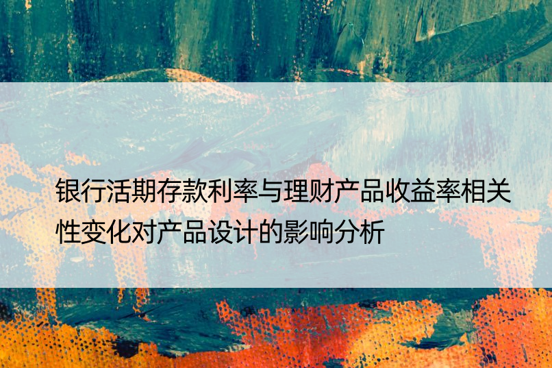 银行活期存款利率与理财产品收益率相关性变化对产品设计的影响分析