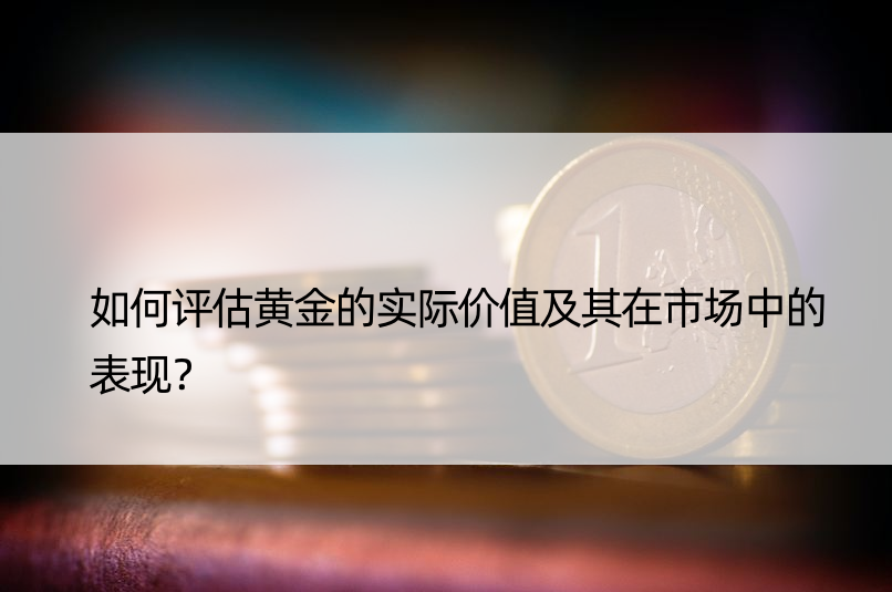 如何评估黄金的实际价值及其在市场中的表现？