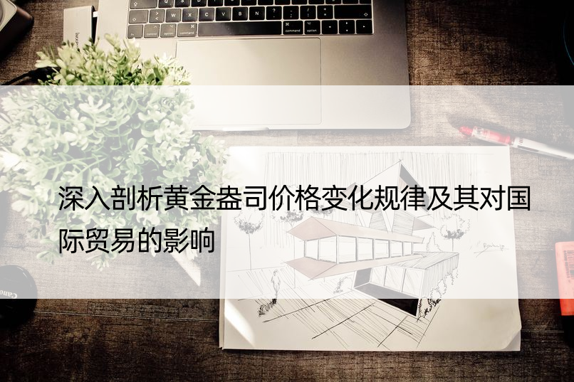 深入剖析黄金盎司价格变化规律及其对国际贸易的影响