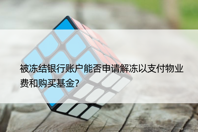 被冻结银行账户能否申请解冻以支付物业费和购买基金？