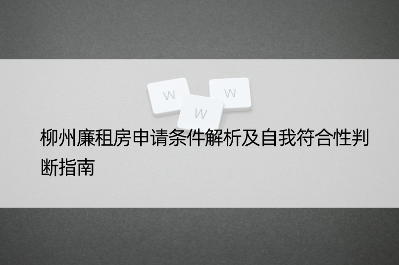 柳州廉租房申请条件解析及自我符合性判断指南