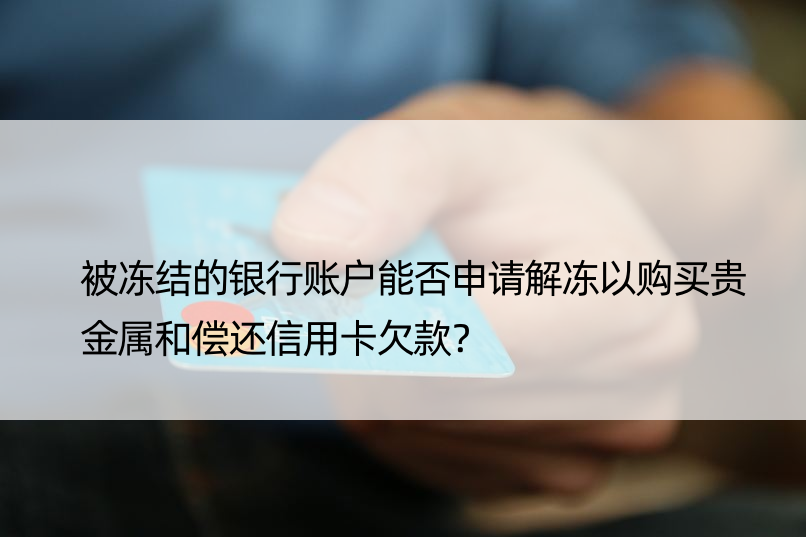 被冻结的银行账户能否申请解冻以购买贵金属和偿还信用卡欠款？