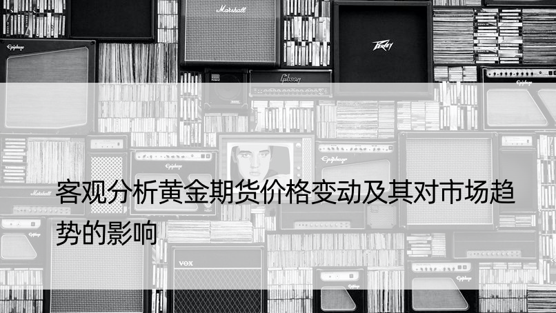 客观分析黄金期货价格变动及其对市场趋势的影响